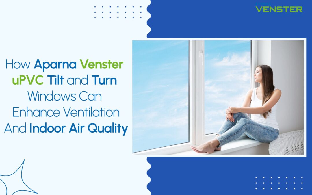How Aparna Venster uPVC Tilt and Turn Windows Can Enhance Ventilation and Indoor Air Quality