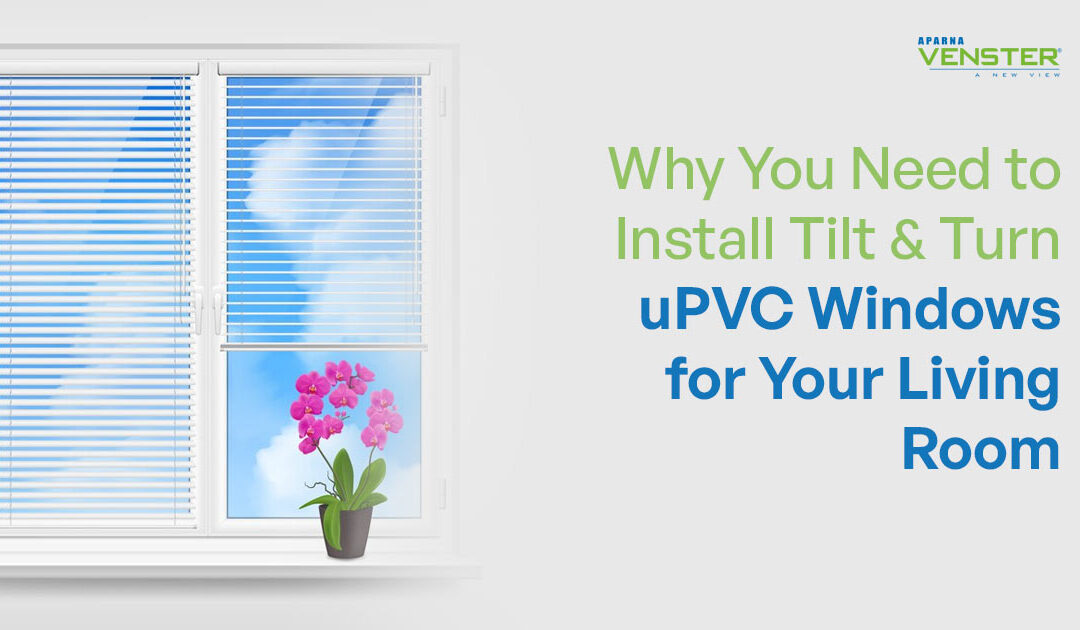 Why You Need to Install Tilt & Turn uPVC Windows for Your Living Room